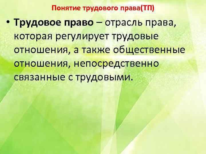 Понятие трудового права(ТП) • Трудовое право – отрасль права, которая регулирует трудовые отношения, а