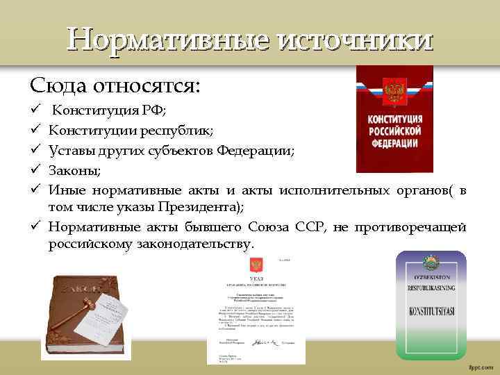 Нормативные источники Сюда относятся: Конституция РФ; Конституции республик; Уставы других субъектов Федерации; Законы; Иные