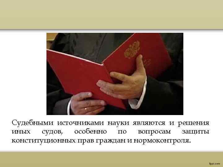 Судебными источниками науки являются и решения иных судов, особенно по вопросам защиты конституционных прав