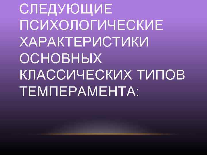 СЛЕДУЮЩИЕ ПСИХОЛОГИЧЕСКИЕ ХАРАКТЕРИСТИКИ ОСНОВНЫХ КЛАССИЧЕСКИХ ТИПОВ ТЕМПЕРАМЕНТА: 