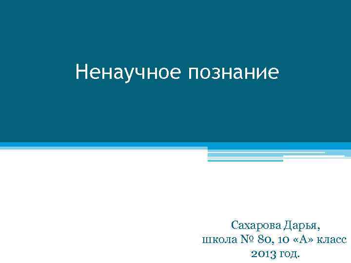 Ненаучное познание Сахарова Дарья, школа № 80, 10 «А» класс 2013 год. 