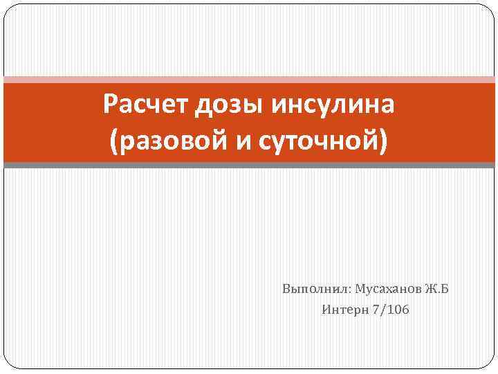 Расчет дозы инсулина (разовой и суточной) Выполнил: Мусаханов Ж. Б Интерн 7/106 