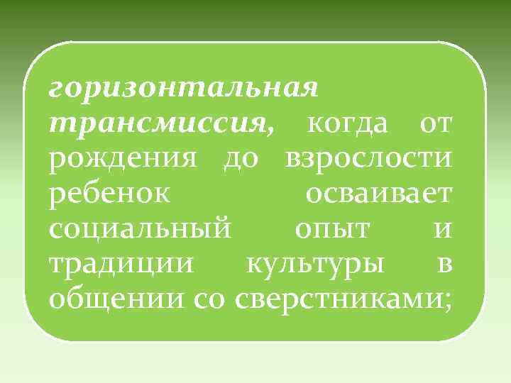 горизонтальная трансмиссия, когда от рождения до взрослости ребенок осваивает социальный опыт и традиции культуры