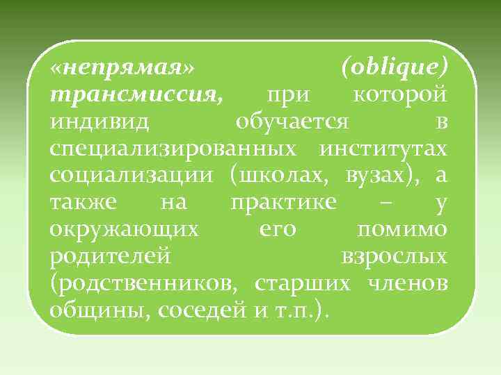  «непрямая» (oblique) трансмиссия, при которой индивид обучается в специализированных институтах социализации (школах, вузах),