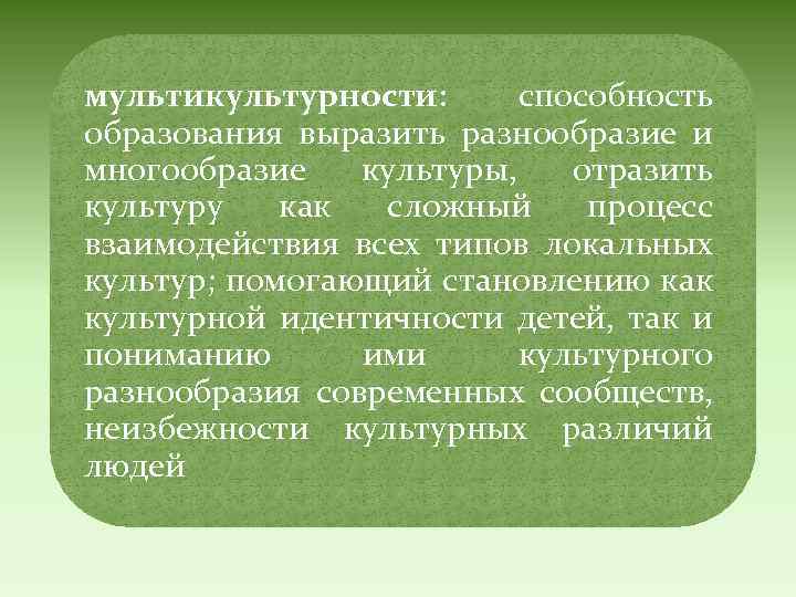 мультикультурности: способность образования выразить разнообразие и многообразие культуры, отразить культуру как сложный процесс взаимодействия