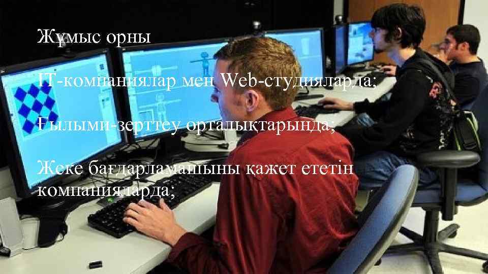 Жұмыс орны IT-компаниялар мен Web-студияларда; Ғылыми-зерттеу орталықтарында; Жеке бағдарламашыны қажет ететін компанияларда; 