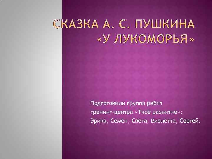 Подготовили группа ребят тренинг-центра «Твоё развитие» : Эрика, Семён, Света, Виолетта, Сергей. 
