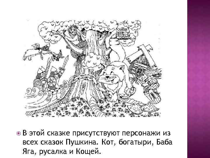  В этой сказке присутствуют персонажи из всех сказок Пушкина. Кот, богатыри, Баба Яга,