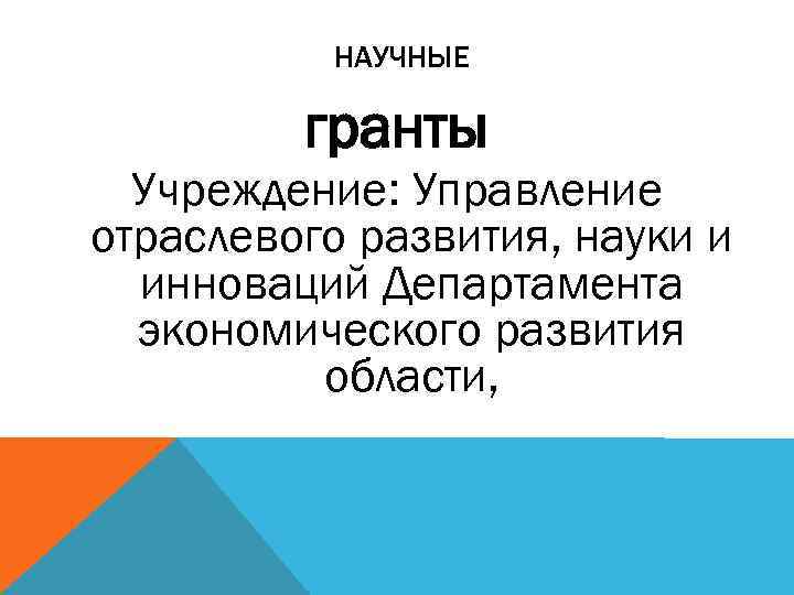 НАУЧНЫЕ гранты Учреждение: Управление отраслевого развития, науки и инноваций Департамента экономического развития области, 