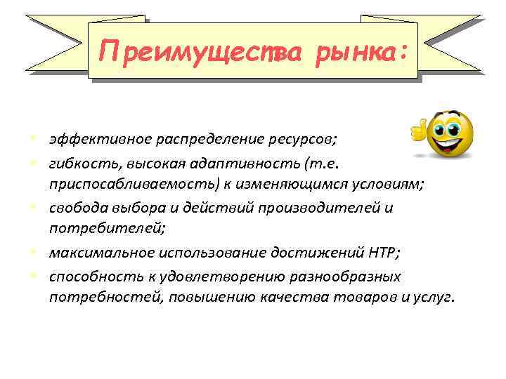 Преимущества рынка: • эффективное распределение ресурсов; • гибкость, высокая адаптивность (т. е. приспосабливаемость) к