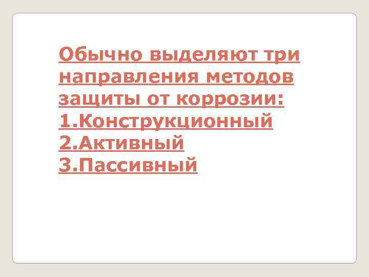 Обычно выделяют три направления методов защиты от коррозии: 1. Конструкционный 2. Активный 3. Пассивный