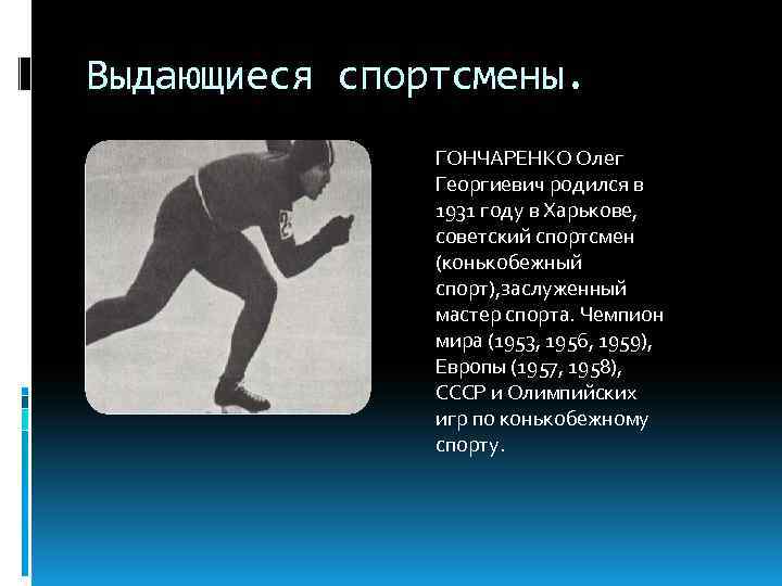 Выдающиеся спортсмены. ГОНЧАРЕНКО Олег Георгиевич родился в 1931 году в Харькове, советский спортсмен (конькобежный