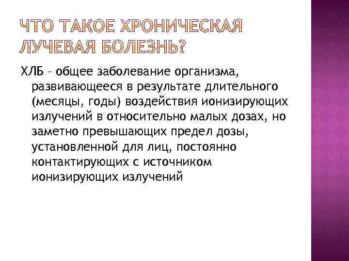 ХЛБ – общее заболевание организма, развивающееся в результате длительного (месяцы, годы) воздействия ионизирующих излучений