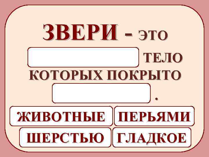 ЗВЕРИ - ЭТО ЖИВОТНЫЕ ТЕЛО КОТОРЫХ ПОКРЫТО ШЕРСТЬЮ. ЖИВОТНЫЕ ПЕРЬЯМИ ШЕРСТЬЮ ГЛАДКОЕ 