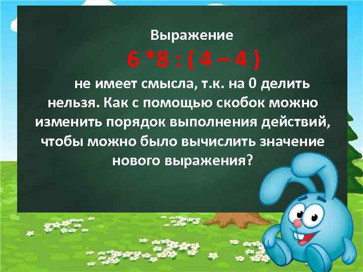 Выражение 6 *8 : ( 4 – 4 ) не имеет смысла, т. к.