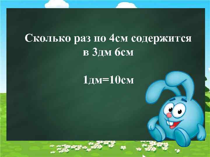 Сколько раз по 4 см содержится в 3 дм 6 см 1 дм=10 см