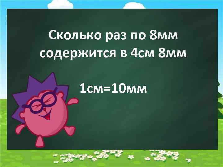 Сколько раз по 8 мм содержится в 4 см 8 мм 1 см=10 мм