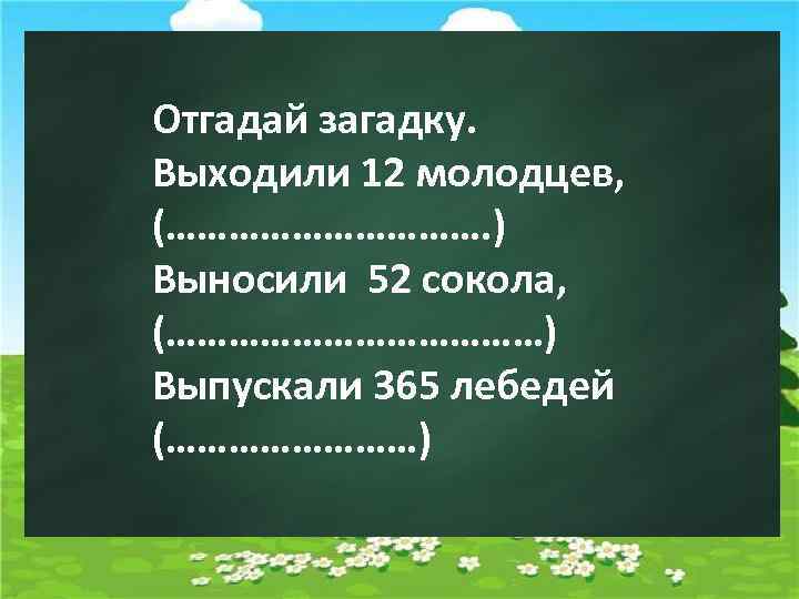 Отгадай загадку. Выходили 12 молодцев, (……………. ) Выносили 52 сокола, (………………) Выпускали 365 лебедей