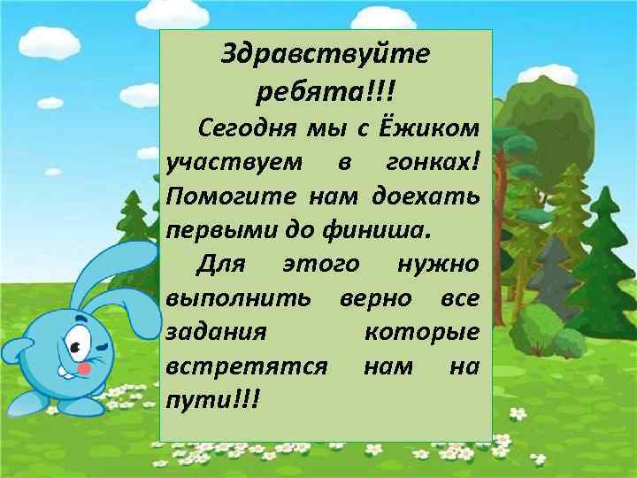 Здравствуйте ребята!!! Сегодня мы с Ёжиком участвуем в гонках! Помогите нам доехать первыми до