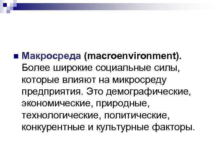 n Макросреда (macroenvironment). Более широкие социальные силы, которые влияют на микросреду предприятия. Это демографические,