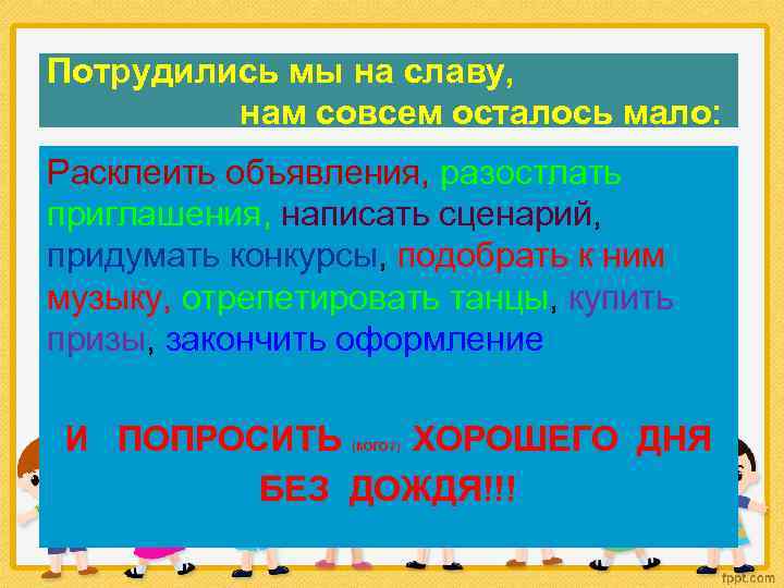 Потрудились мы на славу, нам совсем осталось мало: Расклеить объявления, разостлать приглашения, написать сценарий,