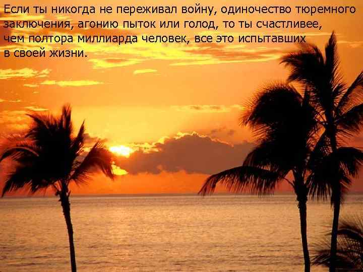 Если ты никогда не переживал войну, одиночество тюремного заключения, агонию пыток или голод, то