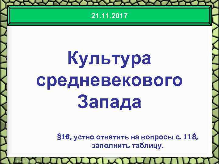 21. 11. 2017 Культура средневекового Запада § 16, устно ответить на вопросы с. 118,