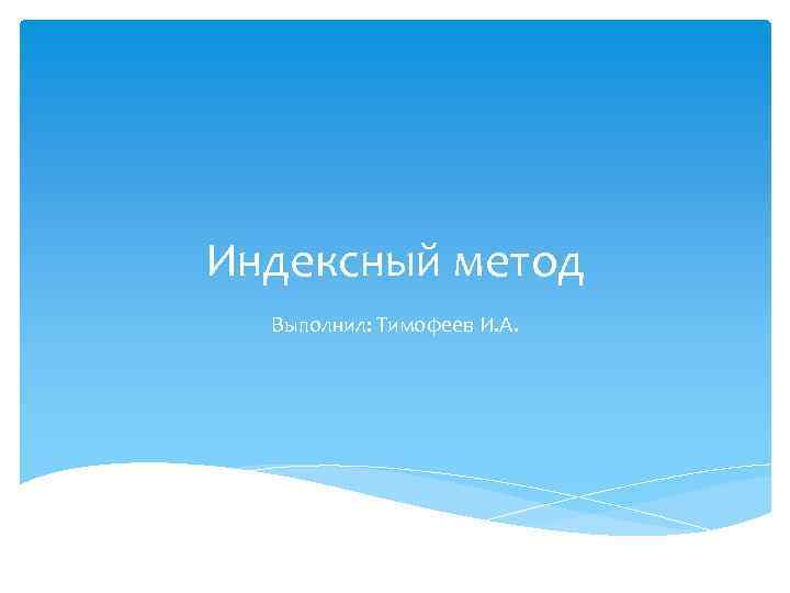 Индексный метод Выполнил: Тимофеев И. А. 