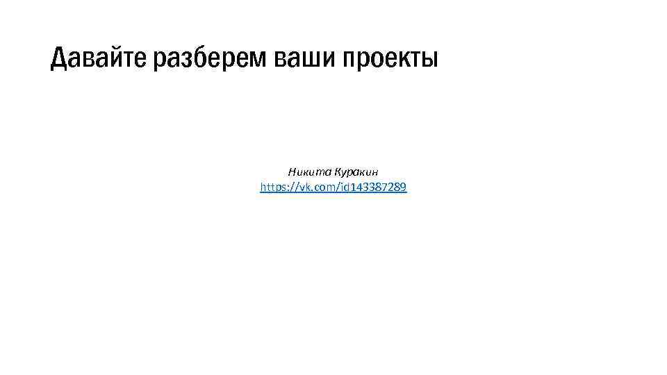 Давайте разберем ваши проекты Никита Куракин https: //vk. com/id 143387289 