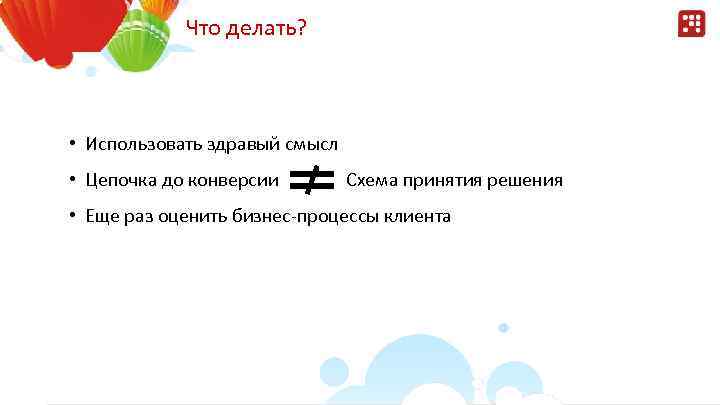 Что делать? • Использовать здравый смысл • Цепочка до конверсии Схема принятия решения •