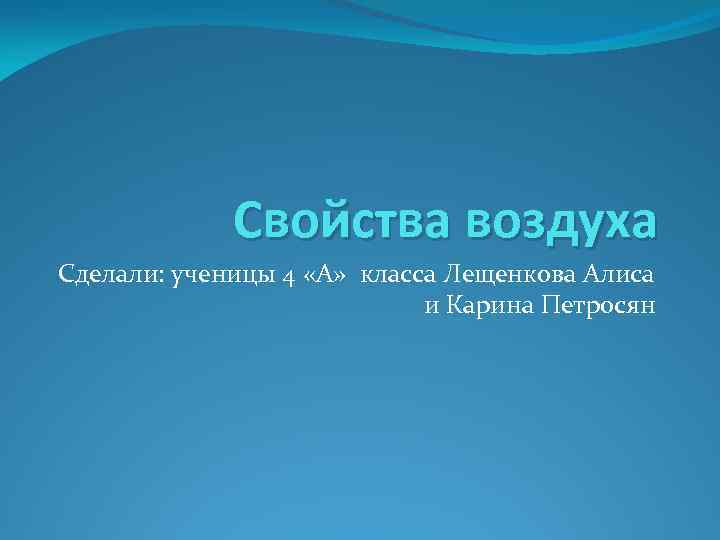 Свойства воздуха Сделали: ученицы 4 «А» класса Лещенкова Алиса и Карина Петросян 