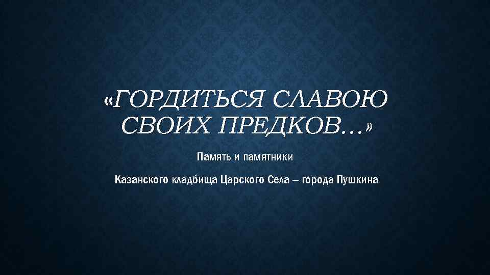  «ГОРДИТЬСЯ СЛАВОЮ СВОИХ ПРЕДКОВ…» Память и памятники Казанского кладбища Царского Села – города