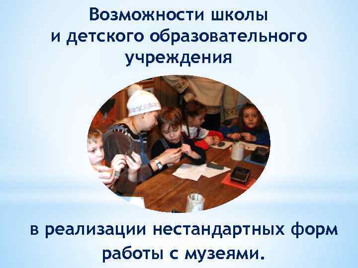 Возможности школы и детского образовательного учреждения в реализации нестандартных форм работы с музеями. 