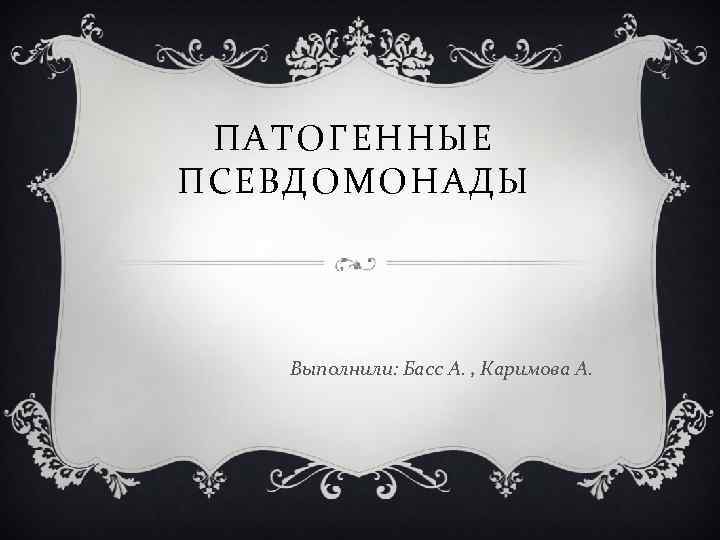 ПАТОГЕННЫЕ ПСЕВДОМОНАДЫ Выполнили: Басс А. , Каримова А. 