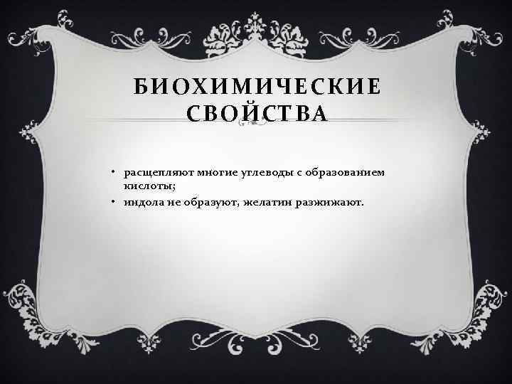 БИОХИМИЧЕСКИЕ СВОЙСТВА • расщепляют многие углеводы с образованием кислоты; • индола не образуют, желатин