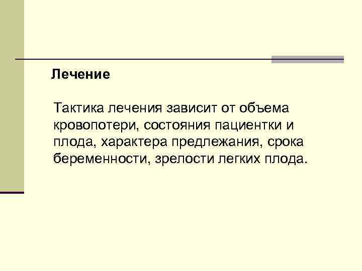 Лечение Тактика лечения зависит от объема кровопотери, состояния пациентки и плода, характера предлежания, срока