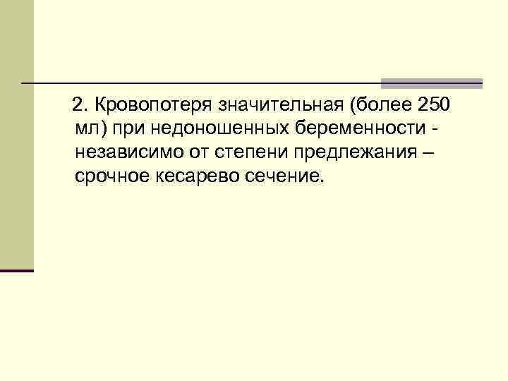  2. Кровопотеря значительная (более 250 мл) при недоношенных беременности - независимо от степени