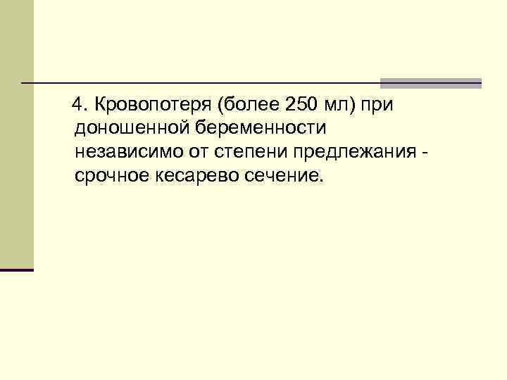  4. Кровопотеря (более 250 мл) при доношенной беременности независимо от степени предлежания -