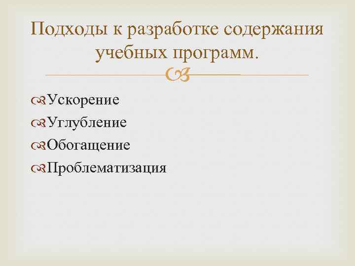 Подходы к разработке содержания учебных программ. Ускорение Углубление Обогащение Проблематизация 