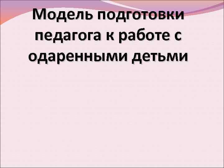 Модель подготовки педагога к работе с одаренными детьми 