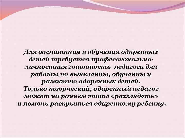 Для воспитания и обучения одаренных детей требуется профессиональноличностная готовность педагога для работы по выявлению,