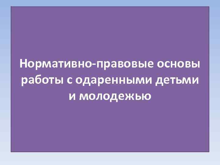 Нормативно-правовые основы работы с одаренными детьми и молодежью 