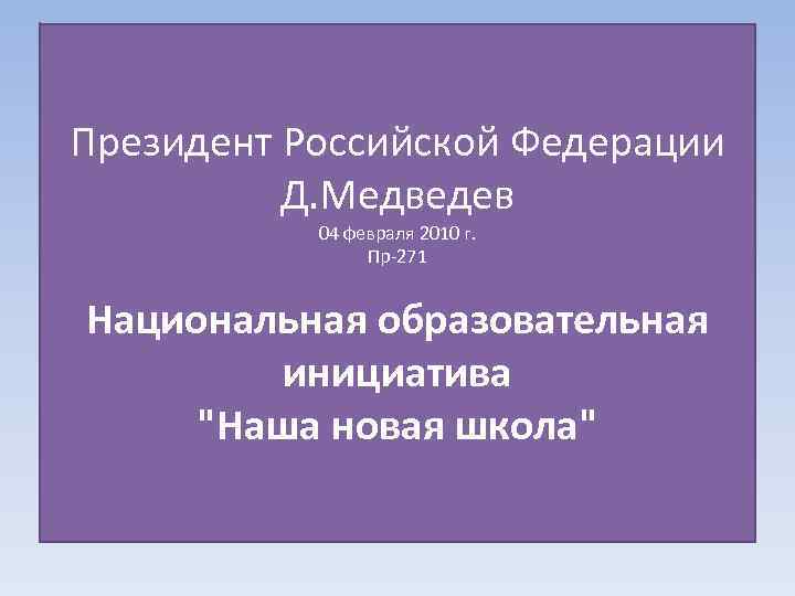 Президент Российской Федерации Д. Медведев 04 февраля 2010 г. Пр-271 Национальная образовательная инициатива "Наша