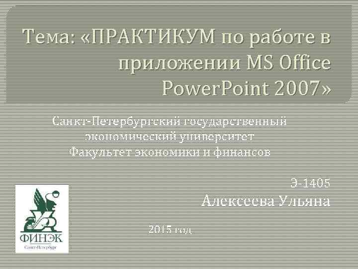 Тема: «ПРАКТИКУМ по работе в приложении MS Office Power. Point 2007» Санкт-Петербургский государственный экономический