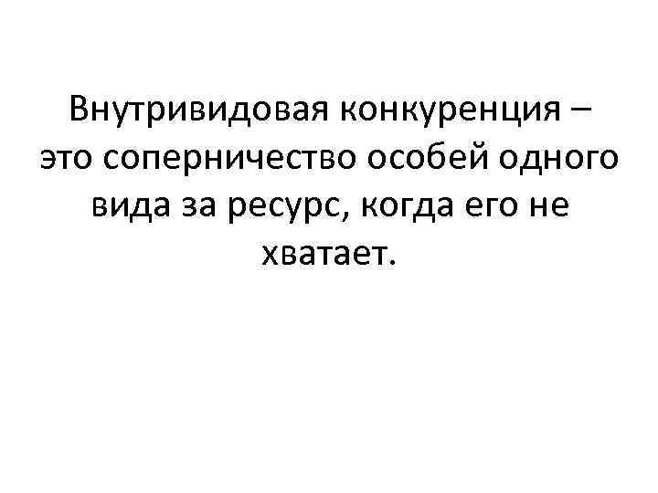 Внутривидовая конкуренция – это соперничество особей одного вида за ресурс, когда его не хватает.