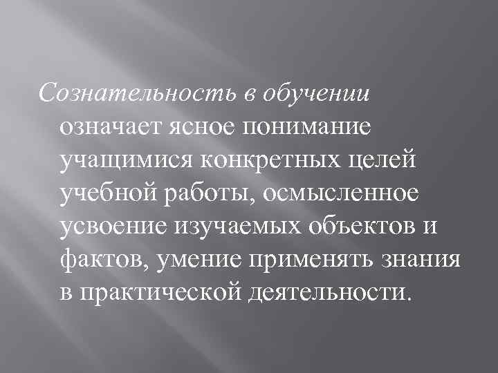 Сознательность в обучении означает ясное понимание учащимися конкретных целей учебной работы, осмысленное усвоение изучаемых