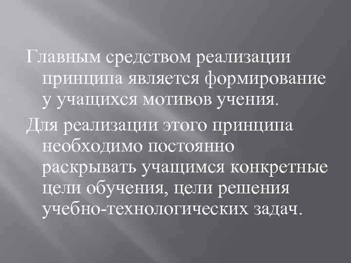 Главным средством реализации принципа является формирование у учащихся мотивов учения. Для реализации этого принципа