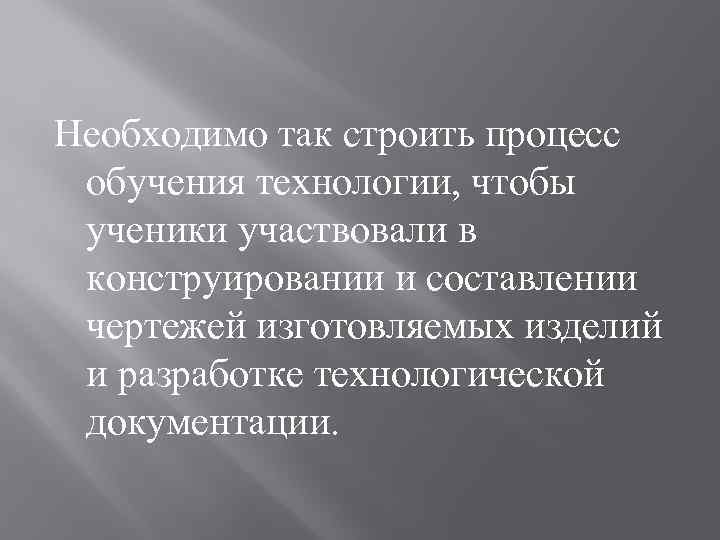 Необходимо так строить процесс обучения технологии, чтобы ученики участвовали в конструировании и составлении чертежей