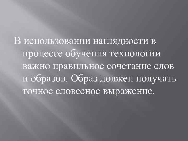 В использовании наглядности в процессе обучения технологии важно правильное сочетание слов и образов. Образ