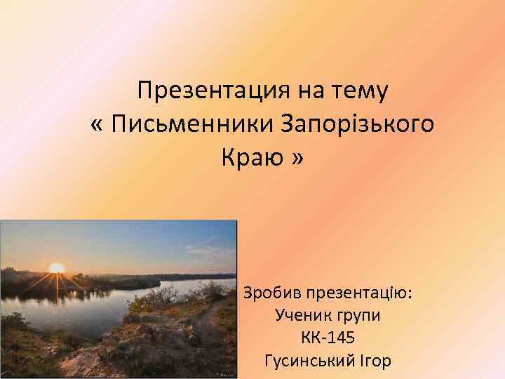 Презентация на тему « Письменники Запорізького Краю » Зробив презентацію: Ученик групи КК-145 Гусинський